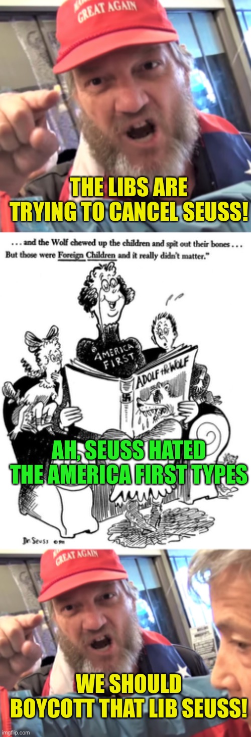 In reality it’s just some of his work that is considered not age appropriate is being labeled not age appropriate | THE LIBS ARE TRYING TO CANCEL SEUSS! AH, SEUSS HATED THE AMERICA FIRST TYPES; WE SHOULD BOYCOTT THAT LIB SEUSS! | image tagged in angry trump supporter | made w/ Imgflip meme maker