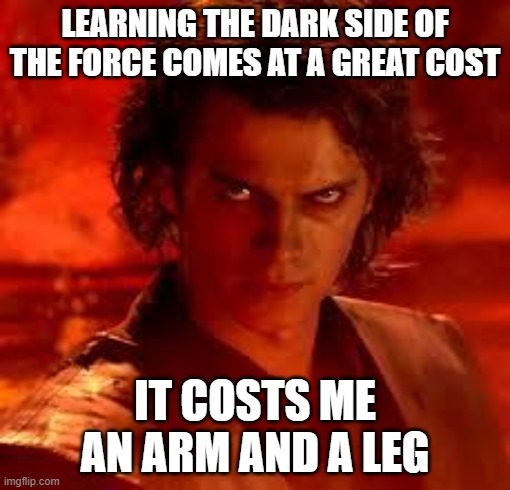 anakin star wars | LEARNING THE DARK SIDE OF THE FORCE COMES AT A GREAT COST; IT COSTS ME AN ARM AND A LEG | image tagged in anakin star wars | made w/ Imgflip meme maker