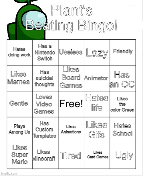 I don't think this actually a "Beating Bingo" | Plant's Beating Bingo! Useless; Has a Nintendo Switch; Friendly; Hates doing work; Lazy; Likes Board Games; Likes Memes; Has an OC; Animator; Has suicidal thoughts; Hates life; Gentle; Likes the color Green; Loves Video Games; Plays Among Us; Has Custom Templates; Hates School; Likes Gifs; Likes Animations; Likes Minecraft; Ugly; Likes Super Mario; Tired; Likes Card Games | image tagged in blank bingo | made w/ Imgflip meme maker