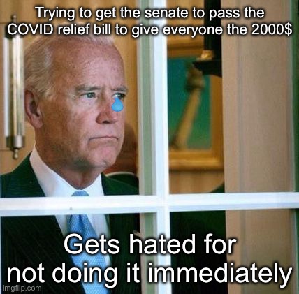 Sad Joe Biden | Trying to get the senate to pass the COVID relief bill to give everyone the 2000$; Gets hated for not doing it immediately | image tagged in sad joe biden | made w/ Imgflip meme maker