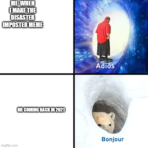 Adios Bonjour | ME  WHEN I MAKE THE DISASTER IMPOSTER MEME; ME COMING BACK IN 2021 | image tagged in adios bonjour | made w/ Imgflip meme maker