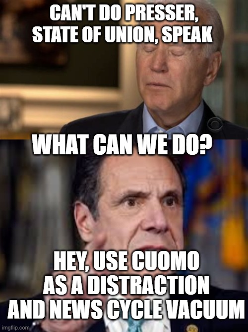 Cuomo is distraction from Biden incompetence | CAN'T DO PRESSER, STATE OF UNION, SPEAK; WHAT CAN WE DO? HEY, USE CUOMO AS A DISTRACTION AND NEWS CYCLE VACUUM | image tagged in sleepy joe,andrew cuomo,msm,distraction | made w/ Imgflip meme maker