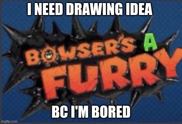 Bowser's a furry | I NEED DRAWING IDEA; BC I'M BORED | image tagged in bowser's a furry | made w/ Imgflip meme maker