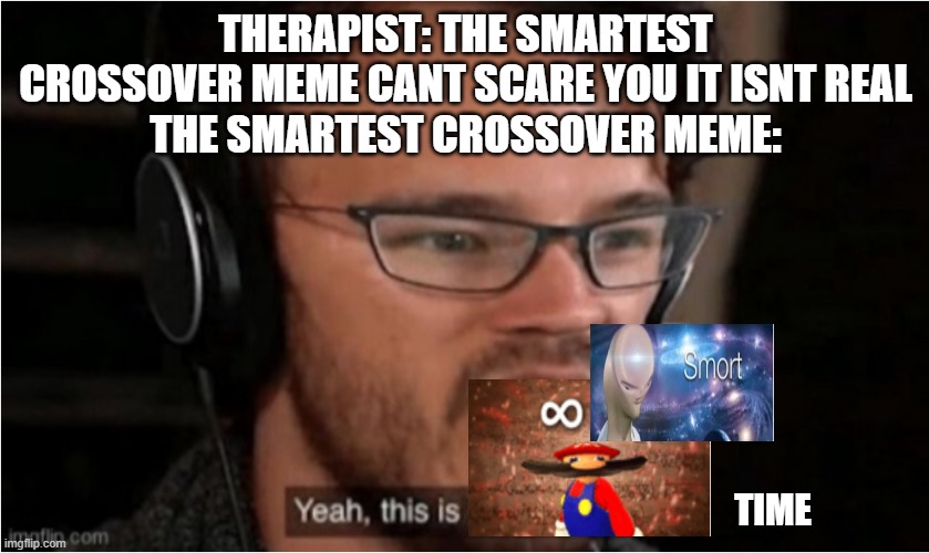 Infinite Smort Time | THERAPIST: THE SMARTEST CROSSOVER MEME CANT SCARE YOU IT ISNT REAL
THE SMARTEST CROSSOVER MEME:; TIME | image tagged in bruh | made w/ Imgflip meme maker