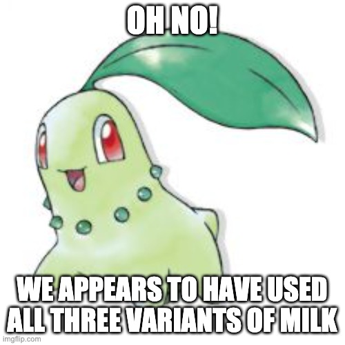 Chikorita | OH NO! WE APPEARS TO HAVE USED ALL THREE VARIANTS OF MILK | image tagged in chikorita | made w/ Imgflip meme maker