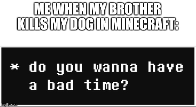 oh yes he is dead | ME WHEN MY BROTHER KILLS MY DOG IN MINECRAFT: | image tagged in do you wanna have a bad time,minecraft | made w/ Imgflip meme maker