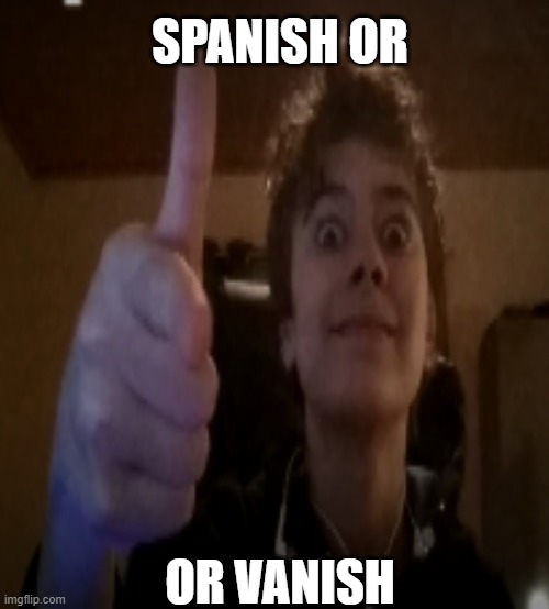 spanish or vanish | SPANISH OR; OR VANISH | image tagged in spanish,the lady vanishes | made w/ Imgflip meme maker