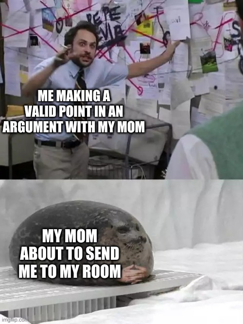 Man explaining to seal | ME MAKING A VALID POINT IN AN ARGUMENT WITH MY MOM; MY MOM ABOUT TO SEND ME TO MY ROOM | image tagged in man explaining to seal | made w/ Imgflip meme maker
