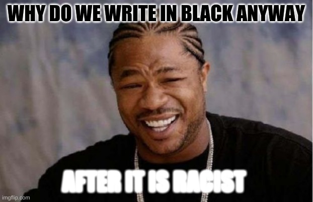 Yo Dawg Heard You | WHY DO WE WRITE IN BLACK ANYWAY; AFTER IT IS RACIST | image tagged in memes,yo dawg heard you | made w/ Imgflip meme maker