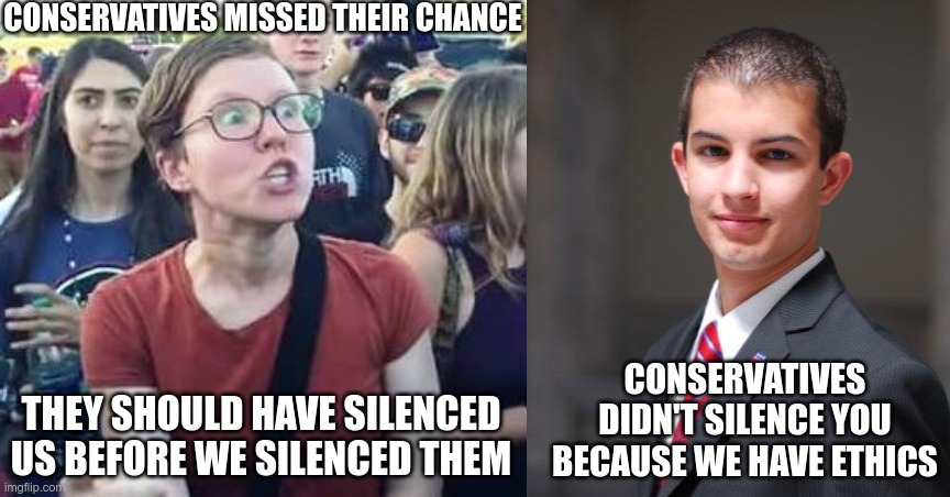 "Cancel Culture" is an ethics problem | CONSERVATIVES MISSED THEIR CHANCE; CONSERVATIVES DIDN'T SILENCE YOU BECAUSE WE HAVE ETHICS; THEY SHOULD HAVE SILENCED US BEFORE WE SILENCED THEM | image tagged in impeach drumpf angry liberal,college conservative | made w/ Imgflip meme maker