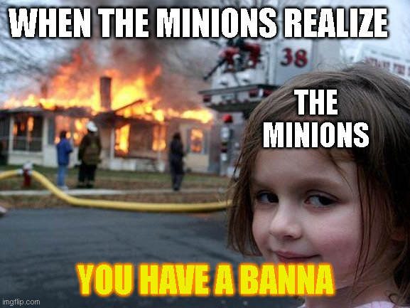 Disaster Girl Meme | WHEN THE MINIONS REALIZE; THE MINIONS; YOU HAVE A BANNA | image tagged in memes,disaster girl | made w/ Imgflip meme maker