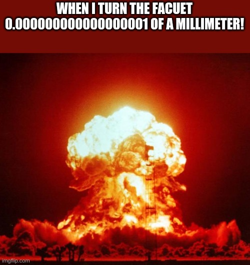 Nuke | WHEN I TURN THE FACUET 0.000000000000000001 OF A MILLIMETER! | image tagged in nuke,facuet,fire,fun | made w/ Imgflip meme maker