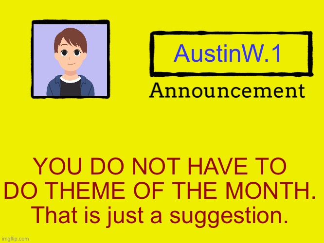 HEY YOU | AustinW.1; YOU DO NOT HAVE TO DO THEME OF THE MONTH. That is just a suggestion. | image tagged in universal announcement template,announcement | made w/ Imgflip meme maker