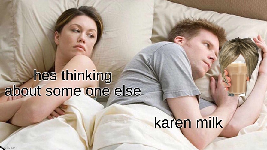 karen milk | hes thinking about some one else; karen milk | image tagged in memes,i bet he's thinking about other women | made w/ Imgflip meme maker