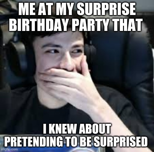 Me when... | ME AT MY SURPRISE BIRTHDAY PARTY THAT; I KNEW ABOUT PRETENDING TO BE SURPRISED | image tagged in gogy,georgenotfound,funny,your face when,meme | made w/ Imgflip meme maker