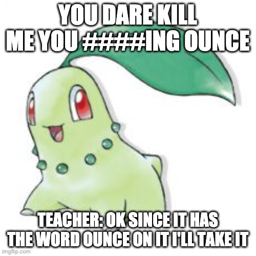 Chikorita | YOU DARE KILL ME YOU ####ING OUNCE TEACHER: OK SINCE IT HAS THE WORD OUNCE ON IT I'LL TAKE IT | image tagged in chikorita | made w/ Imgflip meme maker