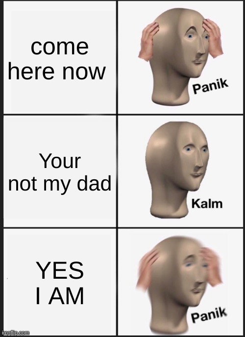 your not my dad | come here now; Your not my dad; YES I AM | image tagged in memes,panik kalm panik | made w/ Imgflip meme maker