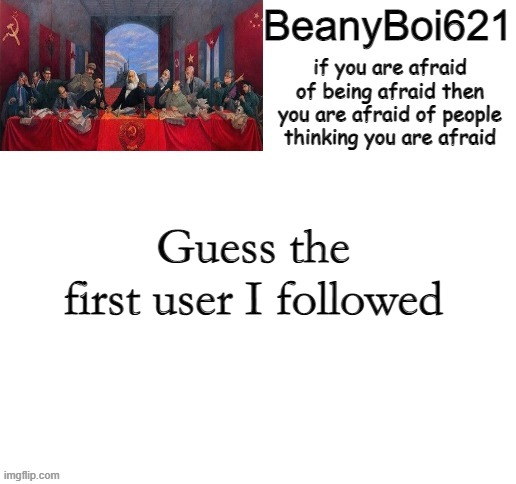 I am a board | Guess the first user I followed | image tagged in communist beany | made w/ Imgflip meme maker