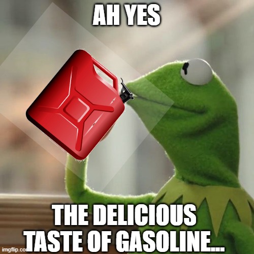 But That's None Of My Business Meme | AH YES THE DELICIOUS TASTE OF GASOLINE... | image tagged in memes,but that's none of my business,kermit the frog | made w/ Imgflip meme maker
