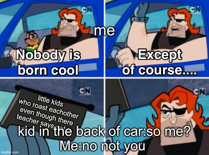 Nobody is born cool | me; little kids who roast eachother even though there teacher says not to; kid in the back of car:so me?
Me:no not you | image tagged in nobody is born cool | made w/ Imgflip meme maker