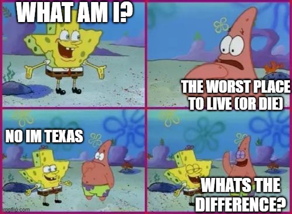 Texas Spongebob | WHAT AM I? THE WORST PLACE TO LIVE (OR DIE); NO IM TEXAS; WHATS THE DIFFERENCE? | image tagged in texas spongebob | made w/ Imgflip meme maker