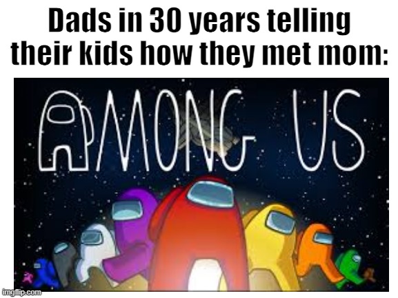 this might happen... | Dads in 30 years telling their kids how they met mom: | image tagged in dating,among us | made w/ Imgflip meme maker