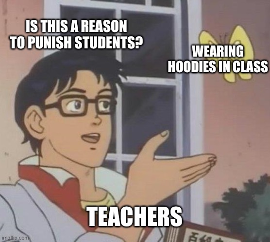 Truly, teachers! | IS THIS A REASON TO PUNISH STUDENTS? WEARING HOODIES IN CLASS; TEACHERS | image tagged in memes,is this a pigeon | made w/ Imgflip meme maker