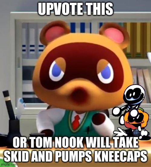..... | UPVOTE THIS; OR TOM NOOK WILL TAKE SKID AND PUMPS KNEECAPS | image tagged in tom nook | made w/ Imgflip meme maker