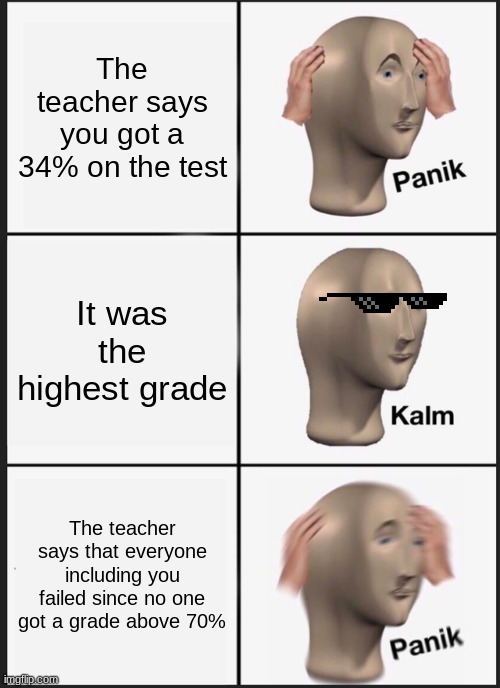 What the heck | The teacher says you got a 34% on the test; It was the highest grade; The teacher says that everyone including you failed since no one got a grade above 70% | image tagged in memes,panik kalm panik | made w/ Imgflip meme maker