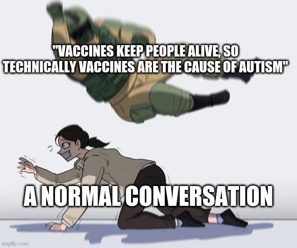 ok | "VACCINES KEEP PEOPLE ALIVE, SO TECHNICALLY VACCINES ARE THE CAUSE OF AUTISM"; A NORMAL CONVERSATION | image tagged in rainbow six - fuze the hostage | made w/ Imgflip meme maker