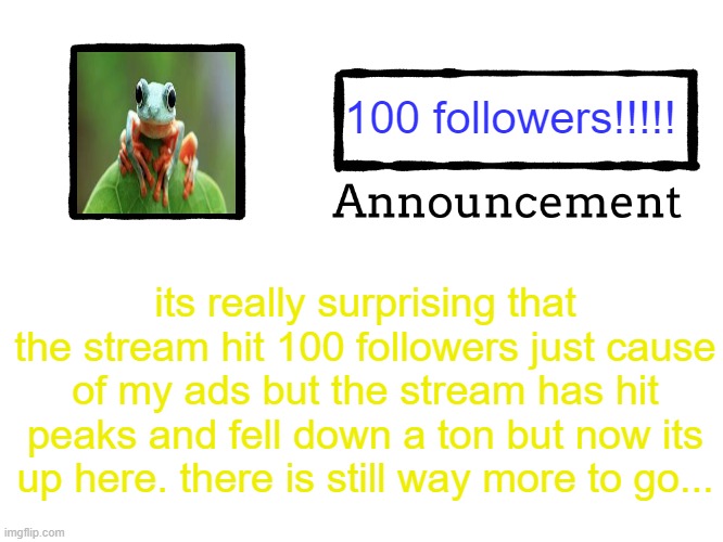 100 FOLLOWERS!! | 100 followers!!!!! its really surprising that the stream hit 100 followers just cause of my ads but the stream has hit peaks and fell down a ton but now its up here. there is still way more to go... | image tagged in universal announcement template,announcement | made w/ Imgflip meme maker