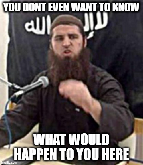 jumping jihad | YOU DONT EVEN WANT TO KNOW WHAT WOULD HAPPEN TO YOU HERE | image tagged in jumping jihad | made w/ Imgflip meme maker