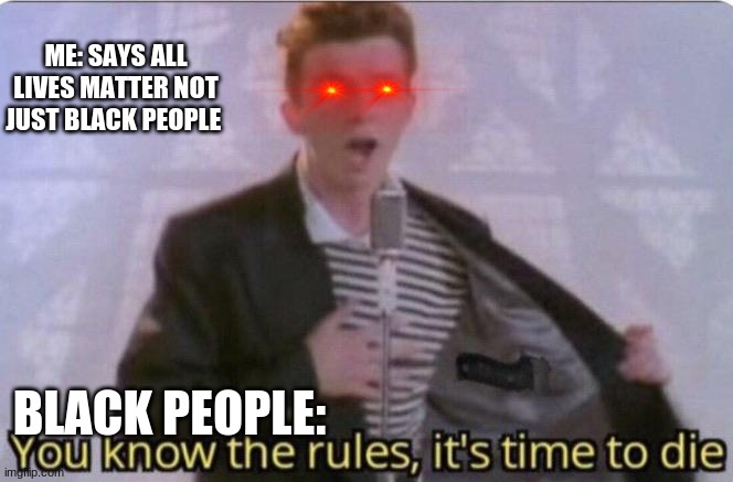 You know the rules its time to die | ME: SAYS ALL LIVES MATTER NOT JUST BLACK PEOPLE; BLACK PEOPLE: | image tagged in you know the rules its time to die | made w/ Imgflip meme maker