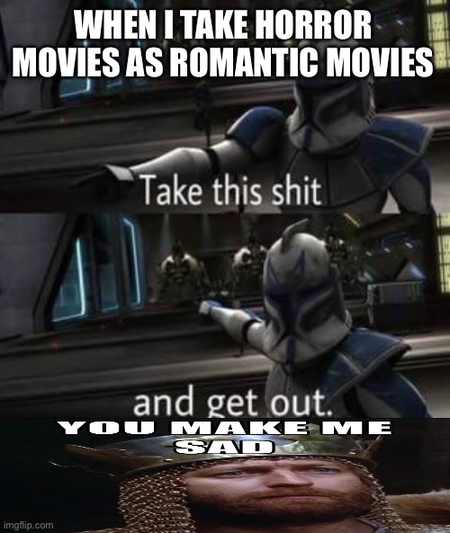 You made me sad right know | WHEN I TAKE HORROR MOVIES AS ROMANTIC MOVIES | image tagged in take this shit and get out | made w/ Imgflip meme maker