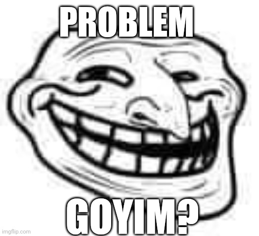 Goy | PROBLEM; GOYIM? | image tagged in jews | made w/ Imgflip meme maker