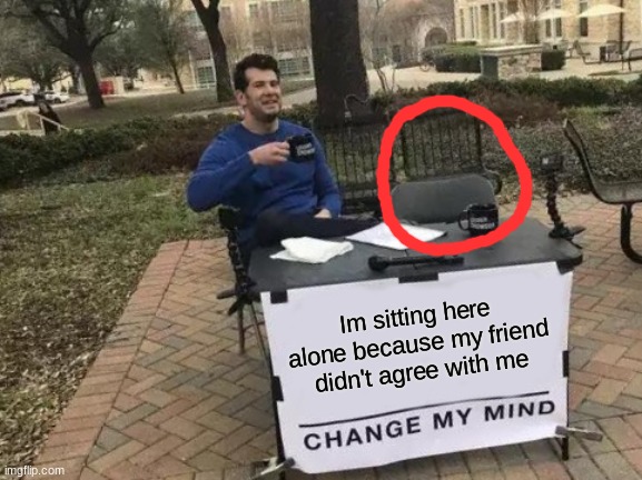 mmmmm so sad | Im sitting here alone because my friend didn't agree with me | image tagged in memes,change my mind | made w/ Imgflip meme maker