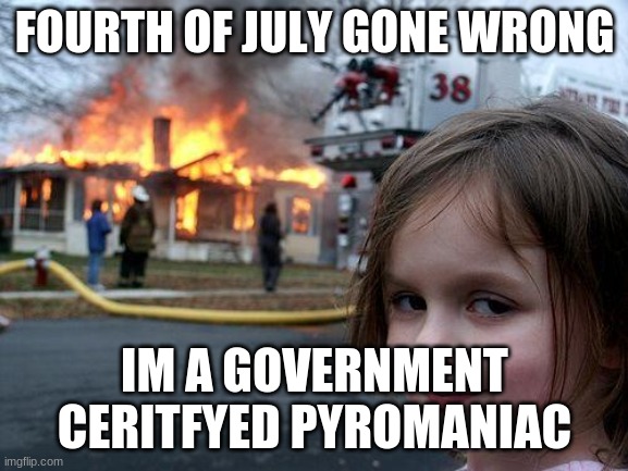 Disaster Girl | FOURTH OF JULY GONE WRONG; IM A GOVERNMENT CERITFYED PYROMANIAC | image tagged in memes,disaster girl | made w/ Imgflip meme maker