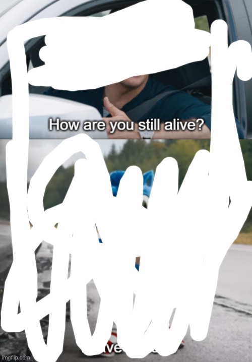 Sonic : How are you still alive | image tagged in sonic how are you still alive | made w/ Imgflip meme maker