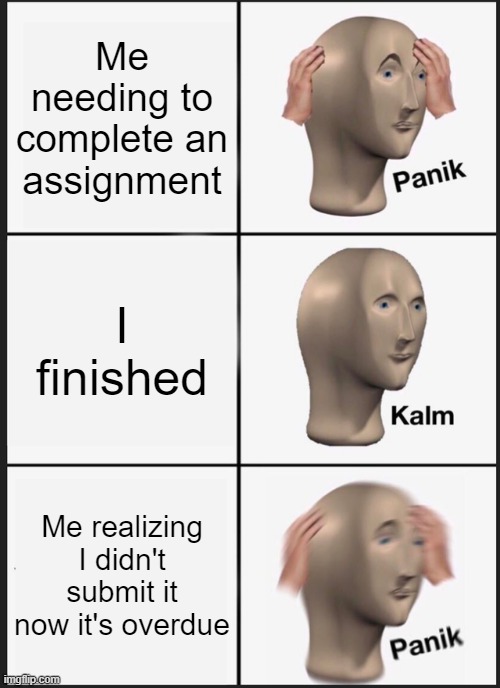 Panik Kalm Panik Meme | Me needing to complete an assignment; I finished; Me realizing I didn't submit it now it's overdue | image tagged in memes,panik kalm panik | made w/ Imgflip meme maker