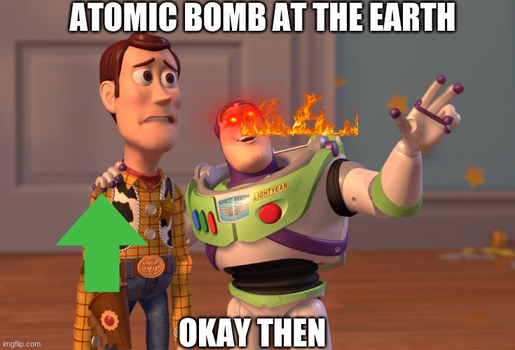 X, X Everywhere | ATOMIC BOMB AT THE EARTH; OKAY THEN | image tagged in memes,x x everywhere | made w/ Imgflip meme maker