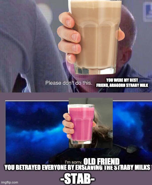 SHOCKING TWIST! | YOU WERE MY BEST FRIEND, ARAGORN STRABY MILK; OLD FRIEND; YOU BETRAYED EVERYONE BY ENSLAVING THE STRABY MILKS; -STAB- | image tagged in please dont do this,choccy milk,straby milk,choccy-straby war | made w/ Imgflip meme maker