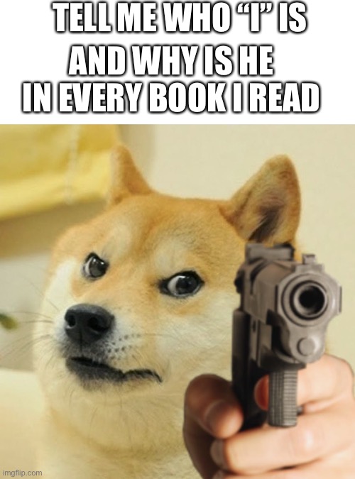 Tell me now | TELL ME WHO “I” IS; AND WHY IS HE IN EVERY BOOK I READ | image tagged in gun doge | made w/ Imgflip meme maker