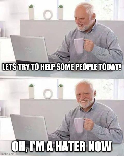 Hide the Pain Harold Meme | LETS TRY TO HELP SOME PEOPLE TODAY! OH, I'M A HATER NOW | image tagged in memes,hide the pain harold | made w/ Imgflip meme maker