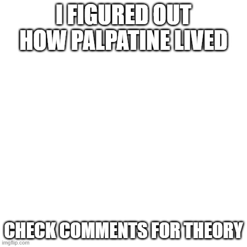 Blank Transparent Square Meme | I FIGURED OUT HOW PALPATINE LIVED; CHECK COMMENTS FOR THEORY | image tagged in memes,blank transparent square | made w/ Imgflip meme maker