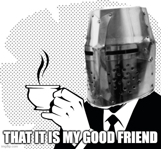 Coffee Crusader | THAT IT IS MY GOOD FRIEND | image tagged in coffee crusader | made w/ Imgflip meme maker