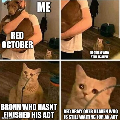 Act III is gonna be About red army over heaven | ME; RED OCTOBER; REQUIEM WHO STILL IS ALIVE; BRONN WHO HASNT FINISHED HIS ACT; RED ARMY OVER HEAVEN WHO IS STILL WAITING FOR AN ACT | image tagged in sad cat holding dog | made w/ Imgflip meme maker