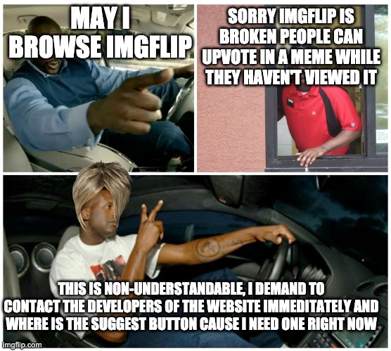 shaq machine broke  | MAY I BROWSE IMGFLIP SORRY IMGFLIP IS BROKEN PEOPLE CAN UPVOTE IN A MEME WHILE THEY HAVEN'T VIEWED IT THIS IS NON-UNDERSTANDABLE, I DEMAND T | image tagged in shaq machine broke | made w/ Imgflip meme maker