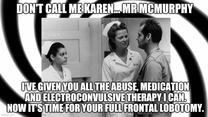 Don't Call Me Karen | DON'T CALL ME KAREN... MR MCMURPHY; I'VE GIVEN YOU ALL THE ABUSE, MEDICATION AND ELECTROCONVULSIVE THERAPY I CAN. NOW IT'S TIME FOR YOUR FULL FRONTAL LOBOTOMY. | image tagged in karen,nurse ratched,don't call me karen,jack nicholson,one flew over the cookoos nest,funny | made w/ Imgflip meme maker