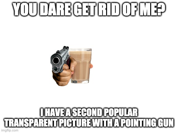 Blank White Template | YOU DARE GET RID OF ME? I HAVE A SECOND POPULAR TRANSPARENT PICTURE WITH A POINTING GUN | image tagged in blank white template | made w/ Imgflip meme maker