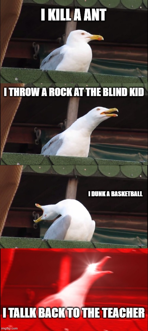 Inhaling Seagull | I KILL A ANT; I THROW A ROCK AT THE BLIND KID; I DUNK A BASKETBALL; I TALLK BACK TO THE TEACHER | image tagged in memes,inhaling seagull | made w/ Imgflip meme maker